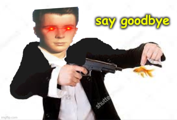 SAY GOODBYE  (Made by me -- 6pancakez) | say goodbye | image tagged in custom template,funny,say,goodbye,rick astley you know the rules,rick roll | made w/ Imgflip meme maker