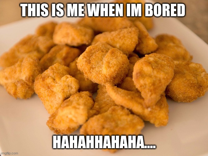 hahahah | THIS IS ME WHEN IM BORED; HAHAHHAHAHA.... | image tagged in chicken nuggets | made w/ Imgflip meme maker