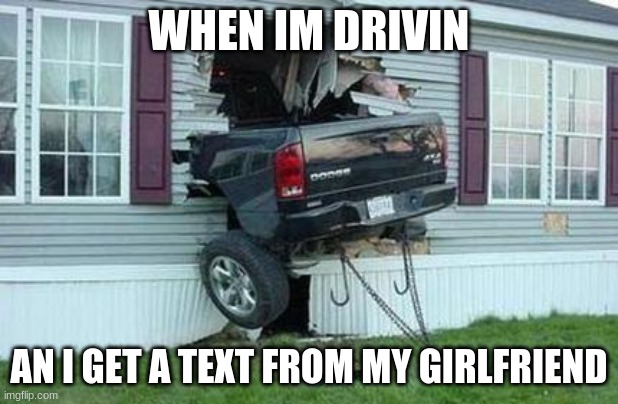 funny car crash | WHEN IM DRIVIN; AN I GET A TEXT FROM MY GIRLFRIEND | image tagged in funny car crash | made w/ Imgflip meme maker