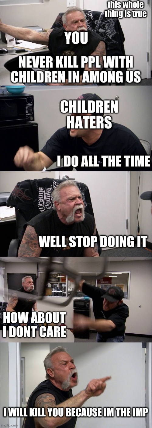 this is true | this whole thing is true; YOU; NEVER KILL PPL WITH CHILDREN IN AMONG US; CHILDREN HATERS; I DO ALL THE TIME; WELL STOP DOING IT; HOW ABOUT I DONT CARE; I WILL KILL YOU BECAUSE IM THE IMP | image tagged in memes,american chopper argument | made w/ Imgflip meme maker
