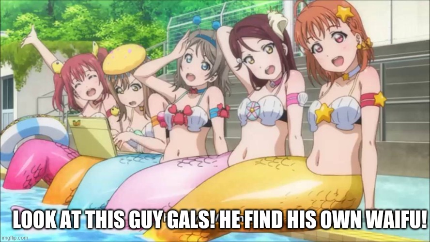 5 Mermaids | LOOK AT THIS GUY GALS! HE FIND HIS OWN WAIFU! | image tagged in 5 mermaids | made w/ Imgflip meme maker