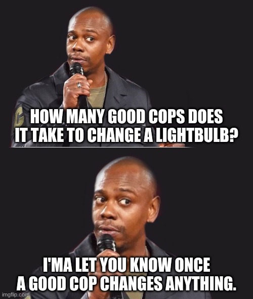 HOW MANY GOOD COPS DOES IT TAKE TO CHANGE A LIGHTBULB? I'MA LET YOU KNOW ONCE A GOOD COP CHANGES ANYTHING. | image tagged in comedian | made w/ Imgflip meme maker
