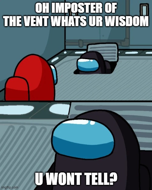 impostor of the vent | OH IMPOSTER OF THE VENT WHATS UR WISDOM; U WONT TELL? | image tagged in impostor of the vent | made w/ Imgflip meme maker