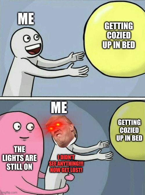 Running Away Balloon Meme | ME; GETTING COZIED UP IN BED; ME; GETTING COZIED UP IN BED; THE LIGHTS ARE STILL ON; I DIDN'T SEE ANYTHING!!! NOW GET LOST! | image tagged in memes,running away balloon | made w/ Imgflip meme maker