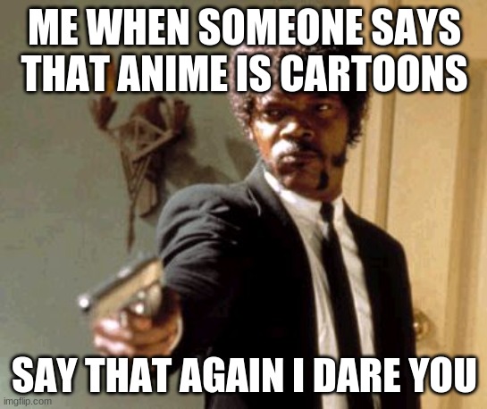 Say That Again I Dare You |  ME WHEN SOMEONE SAYS THAT ANIME IS CARTOONS; SAY THAT AGAIN I DARE YOU | image tagged in memes,say that again i dare you | made w/ Imgflip meme maker