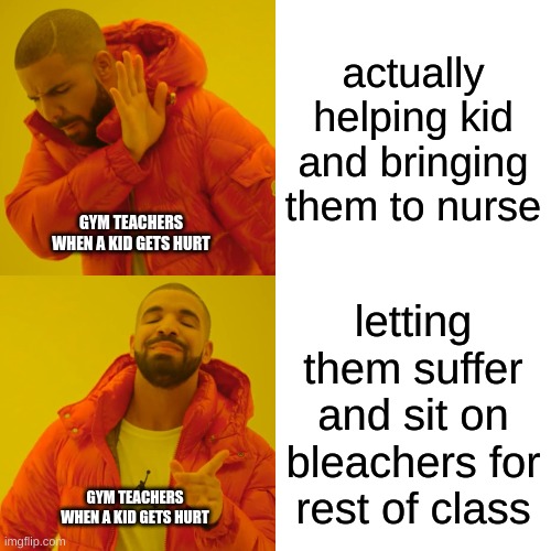 Drake Hotline Bling | actually helping kid and bringing them to nurse; GYM TEACHERS WHEN A KID GETS HURT; letting them suffer and sit on bleachers for rest of class; GYM TEACHERS WHEN A KID GETS HURT | image tagged in memes,drake hotline bling | made w/ Imgflip meme maker