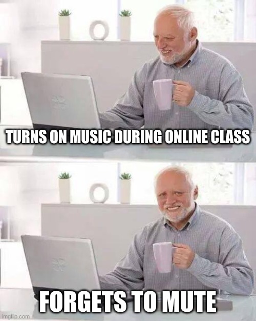 Hide the Pain Harold Meme | TURNS ON MUSIC DURING ONLINE CLASS; FORGETS TO MUTE | image tagged in memes,hide the pain harold | made w/ Imgflip meme maker