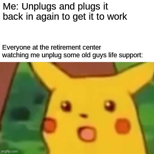 Uh Oh... | Me: Unplugs and plugs it back in again to get it to work; Everyone at the retirement center watching me unplug some old guys life support: | image tagged in memes,surprised pikachu | made w/ Imgflip meme maker