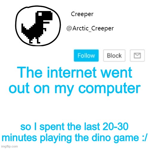 Creeper's announcement thing | The internet went out on my computer; so I spent the last 20-30 minutes playing the dino game :/ | image tagged in creeper's announcement thing | made w/ Imgflip meme maker