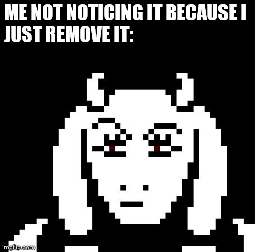 Undertale - Toriel | ME NOT NOTICING IT BECAUSE I 
JUST REMOVE IT: | image tagged in undertale - toriel | made w/ Imgflip meme maker