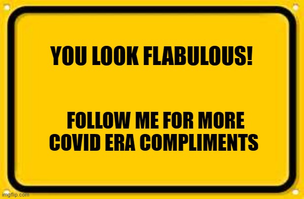 Blank Yellow Sign | YOU LOOK FLABULOUS! FOLLOW ME FOR MORE COVID ERA COMPLIMENTS | image tagged in memes,blank yellow sign | made w/ Imgflip meme maker