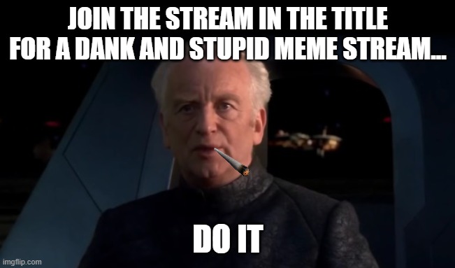 https://imgflip.com/m/Dank_and_Useless | JOIN THE STREAM IN THE TITLE FOR A DANK AND STUPID MEME STREAM... DO IT | image tagged in palpatine do it | made w/ Imgflip meme maker