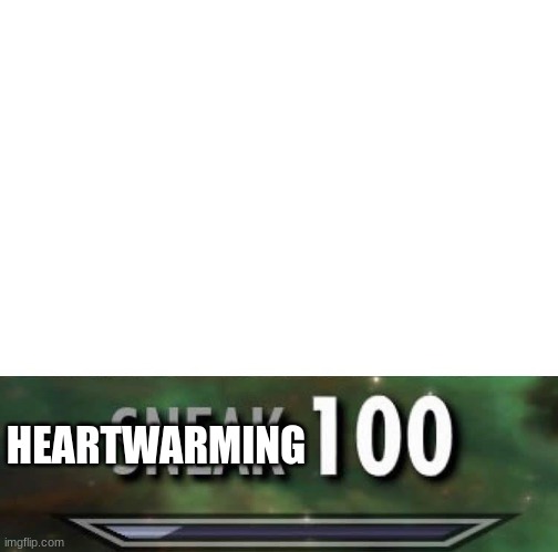 Sneak 100 | HEARTWARMING | image tagged in sneak 100 | made w/ Imgflip meme maker