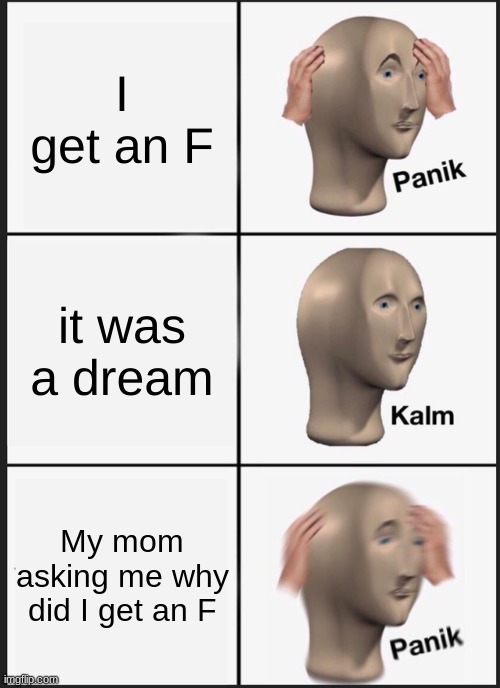 Panik Kalm Panik Meme | I get an F; it was a dream; My mom asking me why did I get an F | image tagged in memes,panik kalm panik | made w/ Imgflip meme maker