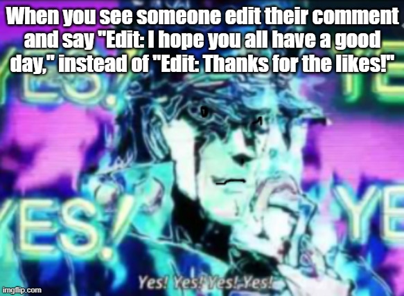Yes! Yes! Yes! Yes! | When you see someone edit their comment and say "Edit: I hope you all have a good day," instead of "Edit: Thanks for the likes!" | image tagged in yes yes yes yes,youtube,jojo's bizarre adventure,jojo meme | made w/ Imgflip meme maker