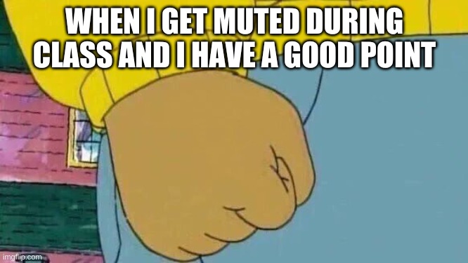 Arthur Fist Meme | WHEN I GET MUTED DURING CLASS AND I HAVE A GOOD POINT | image tagged in memes,arthur fist | made w/ Imgflip meme maker