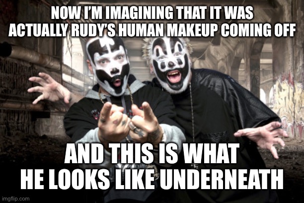 Insane Clown Possee | NOW I’M IMAGINING THAT IT WAS ACTUALLY RUDY’S HUMAN MAKEUP COMING OFF AND THIS IS WHAT HE LOOKS LIKE UNDERNEATH | image tagged in insane clown possee | made w/ Imgflip meme maker