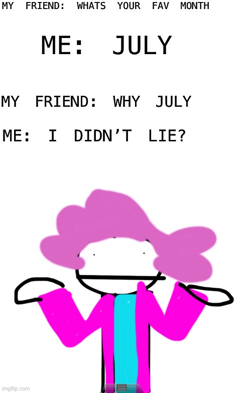 Lol | MY FRIEND: WHATS YOUR FAV MONTH; ME: JULY; MY FRIEND: WHY JULY; ME: I DIDN’T LIE? | image tagged in blank white template | made w/ Imgflip meme maker