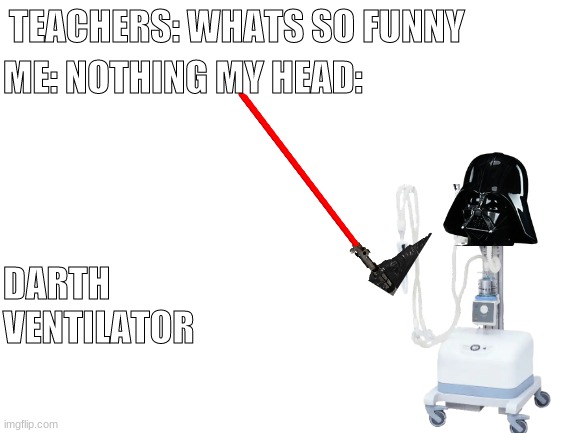 darth ventilator | TEACHERS: WHATS SO FUNNY; ME: NOTHING MY HEAD:; DARTH VENTILATOR | image tagged in blank white template | made w/ Imgflip meme maker