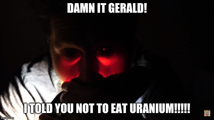 DAMN IT GERALD! | DAMN IT GERALD! I TOLD YOU NOT TO EAT URANIUM!!!!! | image tagged in damn it gerald,dont,eating,uranium,funny memes,funny | made w/ Imgflip meme maker