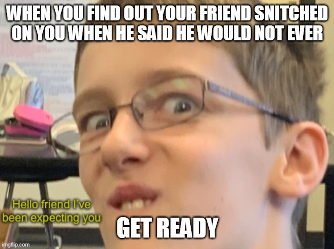 Hello friend I’ve been expecting you | WHEN YOU FIND OUT YOUR FRIEND SNITCHED ON YOU WHEN HE SAID HE WOULD NOT EVER; GET READY | image tagged in hello friend i ve been expecting you | made w/ Imgflip meme maker
