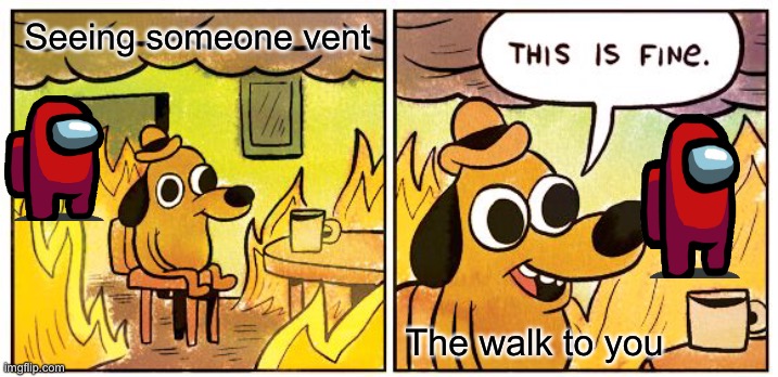 This Is Fine Meme | Seeing someone vent; The walk to you | image tagged in memes,this is fine | made w/ Imgflip meme maker