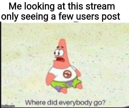 Oi! Anyone there? | Me looking at this stream only seeing a few users post | image tagged in alone patrick | made w/ Imgflip meme maker