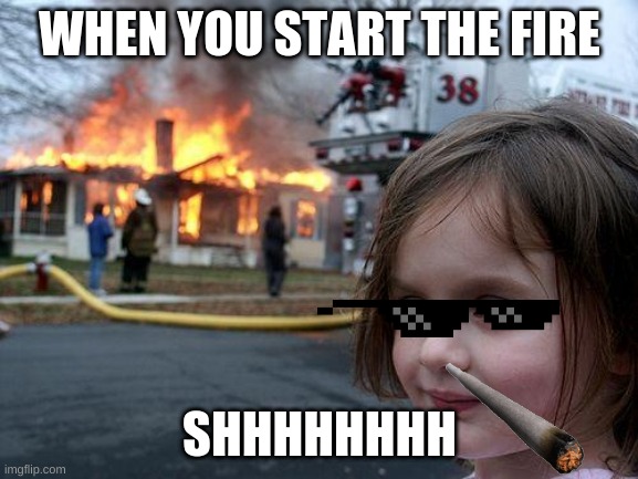 Disaster Girl | WHEN YOU START THE FIRE; SHHHHHHHH | image tagged in memes,disaster girl | made w/ Imgflip meme maker