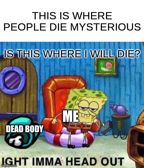 Spongebob Ight Imma Head Out Meme | THIS IS WHERE PEOPLE DIE MYSTERIOUS; IS THIS WHERE I WILL DIE? ME; DEAD BODY | image tagged in memes,spongebob ight imma head out | made w/ Imgflip meme maker