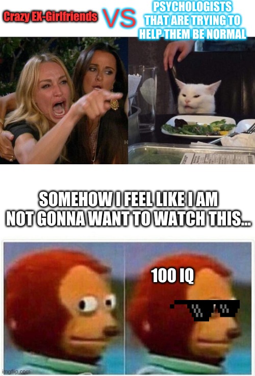 PSYCHOLOGISTS THAT ARE TRYING TO HELP THEM BE NORMAL; Crazy EX-Girlfriends; VS; SOMEHOW I FEEL LIKE I AM NOT GONNA WANT TO WATCH THIS... 100 IQ | image tagged in memes,woman yelling at cat,monkey puppet | made w/ Imgflip meme maker