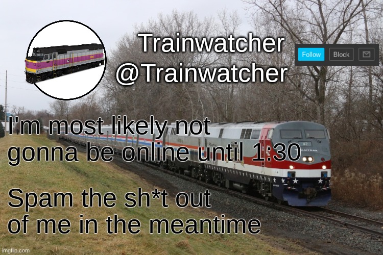 Trainwatcher Announcement 3 | I'm most likely not gonna be online until 1:30; Spam the sh*t out of me in the meantime | image tagged in trainwatcher announcement 3 | made w/ Imgflip meme maker