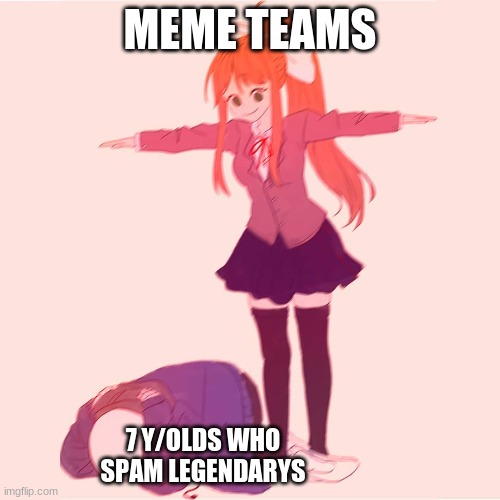 ive got a lot of pokemon showdown meme ideas all of a sudden | MEME TEAMS; 7 Y/OLDS WHO SPAM LEGENDARYS | image tagged in monika t-posing on sans | made w/ Imgflip meme maker