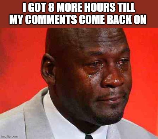whyyyyyyyyyyyyyyyyy!!!!!!!!!!!!!!!!!!!!!!!!! | I GOT 8 MORE HOURS TILL MY COMMENTS COME BACK ON | image tagged in crying michael jordan | made w/ Imgflip meme maker