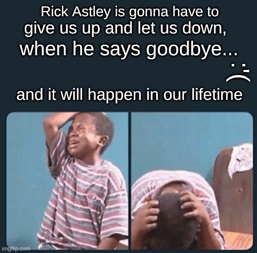 I try not to think about it. Someday, Rick Astley is gonna die in our lifetime :,( | Rick Astley is gonna have to; give us up and let us down, when he says goodbye... :'(; and it will happen in our lifetime | image tagged in black kid crying with knife,rick astley,sad but true,depression sadness hurt pain anxiety,rick roll,crying | made w/ Imgflip meme maker