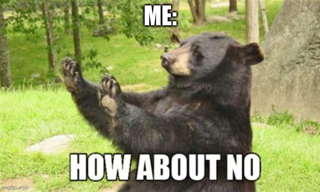 How About No Bear Meme | ME: | image tagged in memes,how about no bear | made w/ Imgflip meme maker