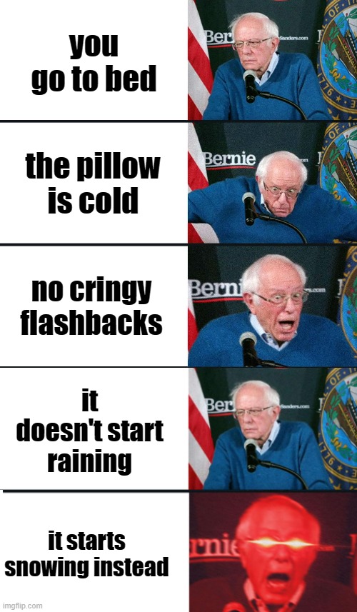 YAY | you go to bed; the pillow is cold; no cringy flashbacks; it doesn't start raining; it starts snowing instead | image tagged in bernie sanders reaction nuked | made w/ Imgflip meme maker