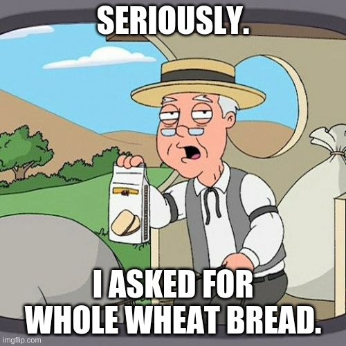 Pepperidge Farm Remembers |  SERIOUSLY. I ASKED FOR WHOLE WHEAT BREAD. | image tagged in memes,pepperidge farm remembers | made w/ Imgflip meme maker