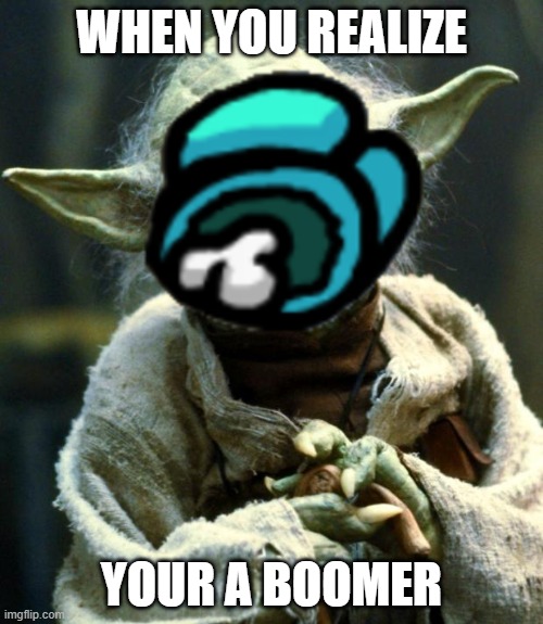 Bru | WHEN YOU REALIZE; YOUR A BOOMER | image tagged in star wars yoda,among us | made w/ Imgflip meme maker