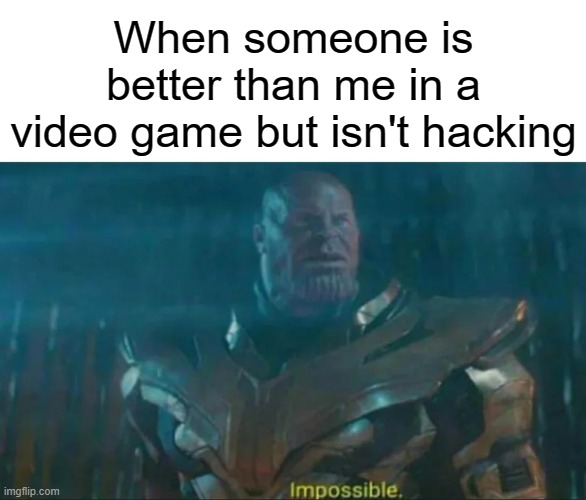I am the best | When someone is better than me in a video game but isn't hacking | image tagged in thanos impossible,gaming,funny,memes | made w/ Imgflip meme maker