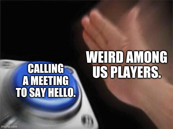 Blank Nut Button | WEIRD AMONG US PLAYERS. CALLING A MEETING TO SAY HELLO. | image tagged in memes,blank nut button | made w/ Imgflip meme maker