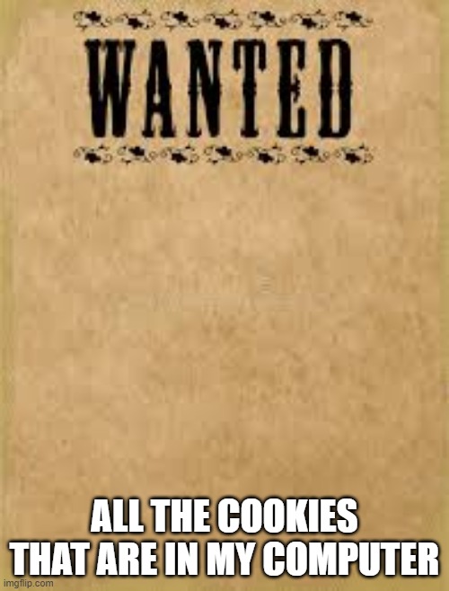 wanted | ALL THE COOKIES THAT ARE IN MY COMPUTER | image tagged in wanted | made w/ Imgflip meme maker