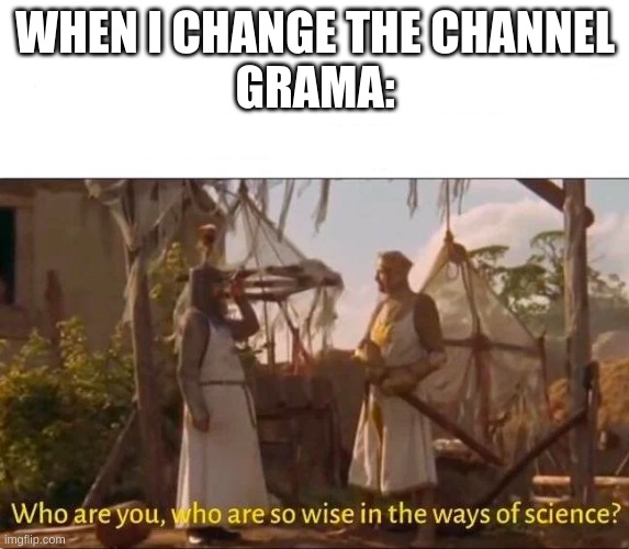 Monty Python and the Holy grail Ways of science Wise | WHEN I CHANGE THE CHANNEL
GRAMA: | image tagged in monty python and the holy grail ways of science wise | made w/ Imgflip meme maker