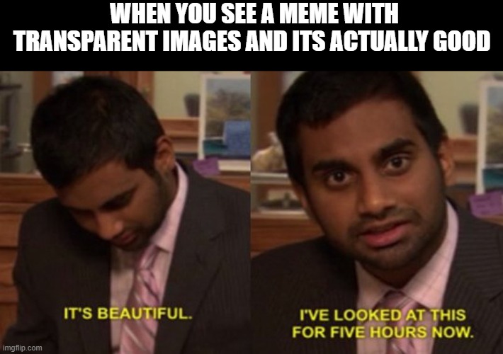 It's beautiful | WHEN YOU SEE A MEME WITH TRANSPARENT IMAGES AND ITS ACTUALLY GOOD | image tagged in it's beautiful | made w/ Imgflip meme maker