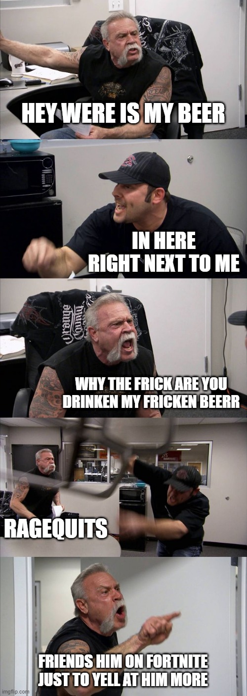 American Chopper Argument Meme | HEY WERE IS MY BEER; IN HERE RIGHT NEXT TO ME; WHY THE FRICK ARE YOU DRINKEN MY FRICKEN BEERR; RAGEQUITS; FRIENDS HIM ON FORTNITE JUST TO YELL AT HIM MORE | image tagged in memes,american chopper argument | made w/ Imgflip meme maker