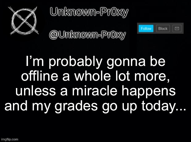 I’m probably gonna be offline a whole lot more, unless a miracle happens and my grades go up today... | made w/ Imgflip meme maker