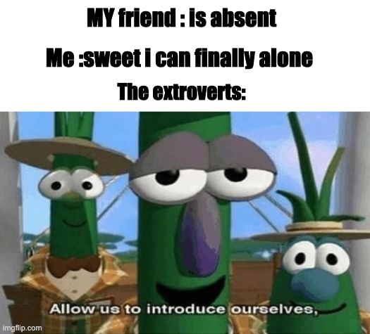 HELP | MY friend : is absent; Me :sweet i can finally alone; The extroverts: | image tagged in allow us to introduce ourselves | made w/ Imgflip meme maker