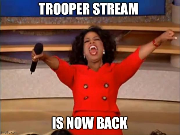 Trooper stream is back, you may now go back | TROOPER STREAM; IS NOW BACK | image tagged in memes,oprah you get a | made w/ Imgflip meme maker