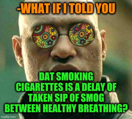 -Health care. | -WHAT IF I TOLD YOU; DAT SMOKING CIGARETTES IS A DELAY OF TAKEN SIP OF SMOG BETWEEN HEALTHY BREATHING? | image tagged in acid kicks in morpheus,cigarettes,big smoke,breaking the fourth wall,bad breath,healthcare | made w/ Imgflip meme maker