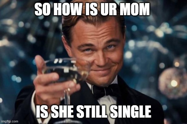 Leonardo Dicaprio Cheers | SO HOW IS UR MOM; IS SHE STILL SINGLE | image tagged in memes,leonardo dicaprio cheers | made w/ Imgflip meme maker