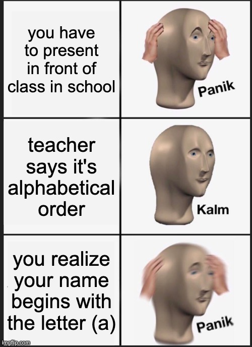 Panik Kalm Panik | you have to present in front of class in school; teacher says it's alphabetical order; you realize your name begins with the letter (a) | image tagged in memes,panik kalm panik | made w/ Imgflip meme maker